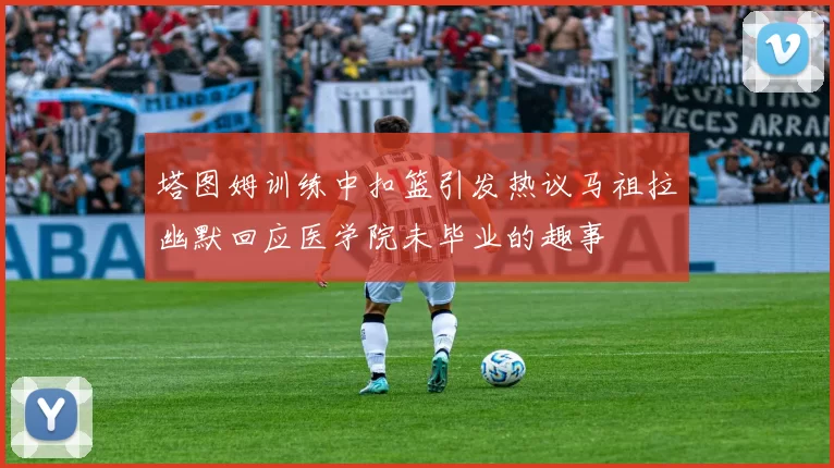 塔图姆训练中扣篮引发热议马祖拉幽默回应医学院未毕业的趣事