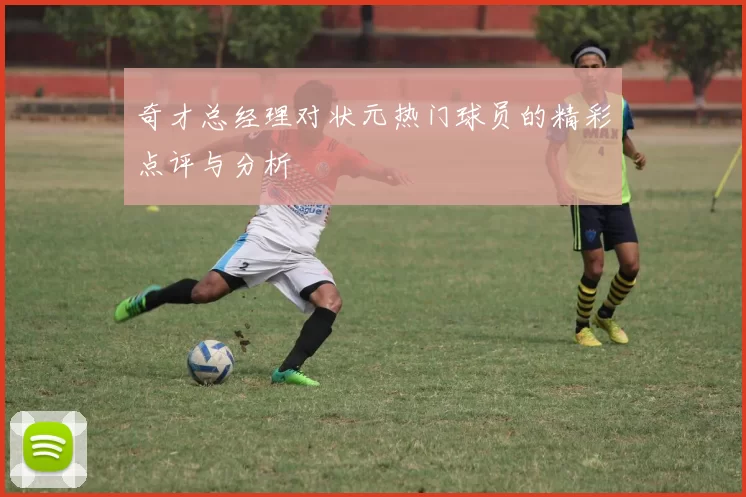 奇才总经理对状元热门球员的精彩点评与分析