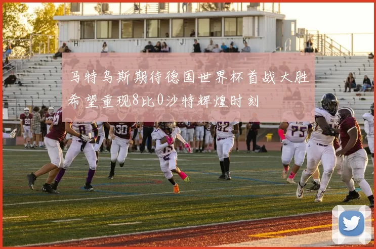 马特乌斯期待德国世界杯首战大胜希望重现8比0沙特辉煌时刻