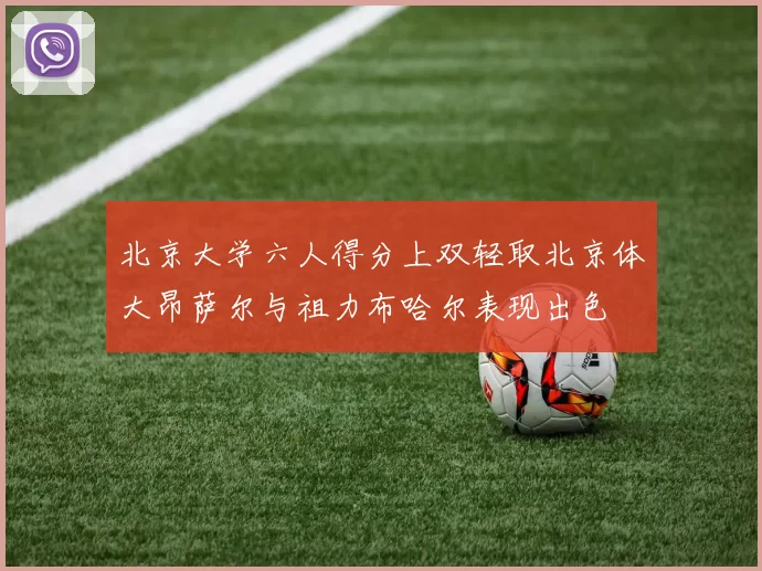 北京大学六人得分上双轻取北京体大昂萨尔与祖力布哈尔表现出色