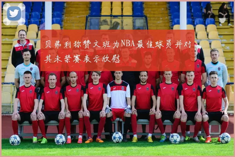 贝弗利称赞文班为NBA最佳球员并对其未禁赛表示欣慰
