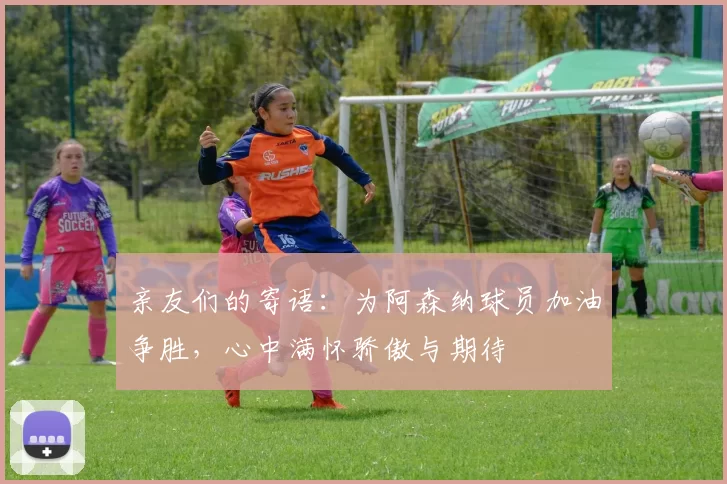 亲友们的寄语：为阿森纳球员加油争胜，心中满怀骄傲与期待