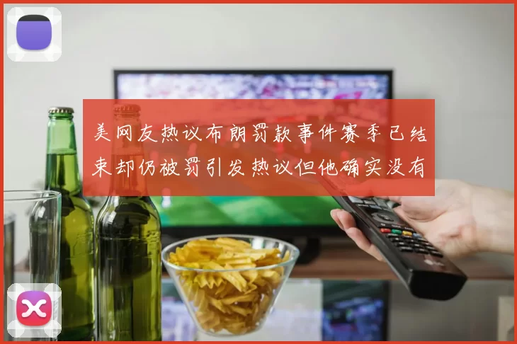 美网友热议布朗罚款事件赛季已结束却仍被罚引发热议但他确实没有说谎