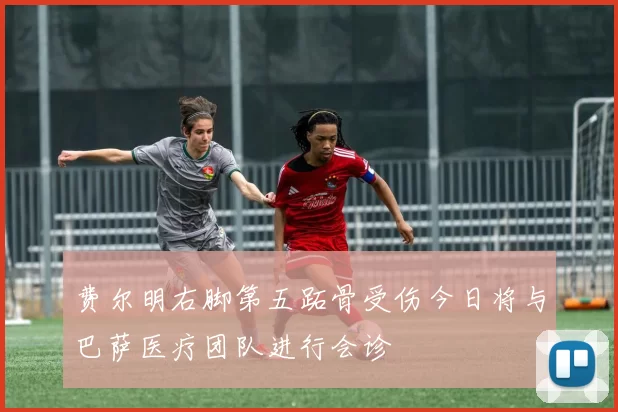 费尔明右脚第五跖骨受伤今日将与巴萨医疗团队进行会诊