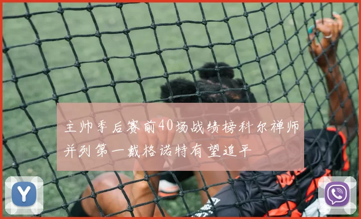 主帅季后赛前40场战绩榜科尔禅师并列第一戴格诺特有望追平