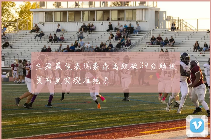 生涯最佳表现泰森高效砍39分助攻莫布里实现准绝杀