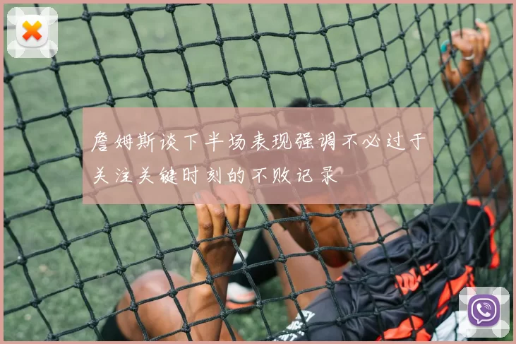 詹姆斯谈下半场表现强调不必过于关注关键时刻的不败记录