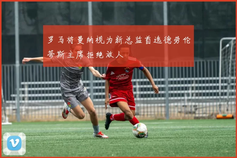 罗马将曼纳视为新总监首选德劳伦蒂斯主席拒绝放人