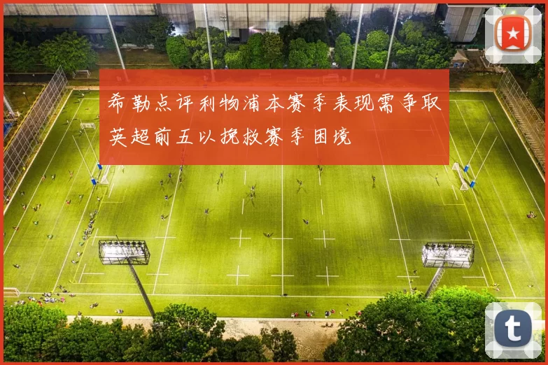 希勒点评利物浦本赛季表现需争取英超前五以挽救赛季困境