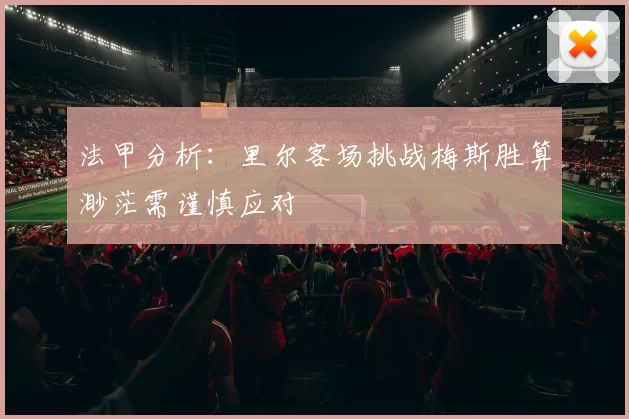 法甲分析：里尔客场挑战梅斯胜算渺茫需谨慎应对
