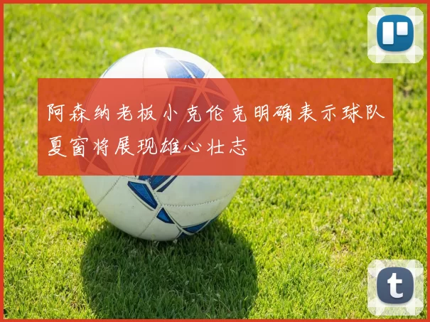 阿森纳老板小克伦克明确表示球队夏窗将展现雄心壮志
