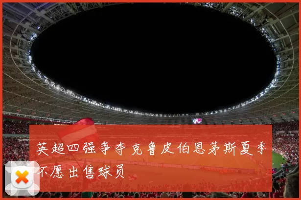 英超四强争夺克鲁皮伯恩茅斯夏季不愿出售球员
