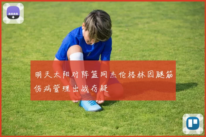 明天太阳对阵篮网杰伦格林因腿筋伤病管理出战存疑